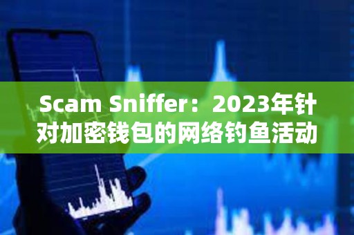 Scam Sniffer：2023年針對(duì)加密錢(qián)包的網(wǎng)絡(luò)釣魚(yú)活動(dòng)竊取近3億美元