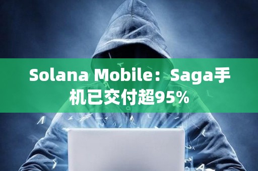 Solana Mobile：Saga手機已交付超95%