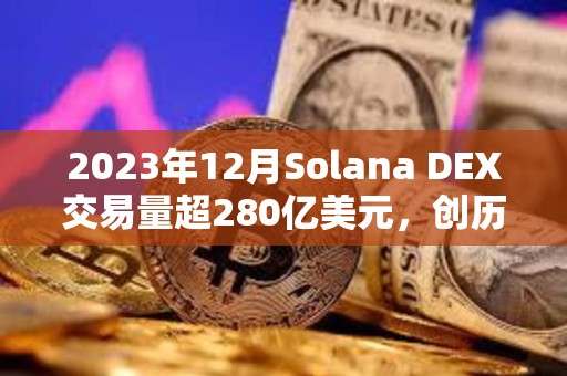 2023年12月Solana DEX交易量超280億美元，創歷史新高