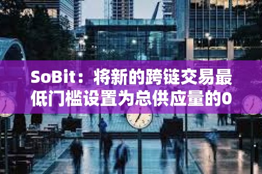 SoBit：將新的跨鏈交易最低門檻設置為總供應量的0.01%