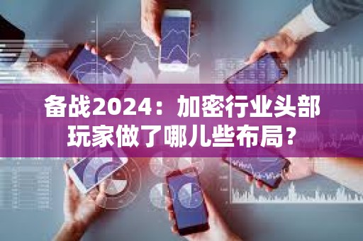 備戰2024：加密行業頭部玩家做了哪兒些布局？