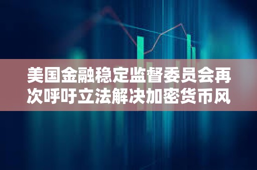 美國金融穩定監督委員會再次呼吁立法解決加密貨幣風險