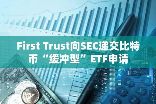 First Trust向SEC遞交比特幣“緩沖型”ETF申請