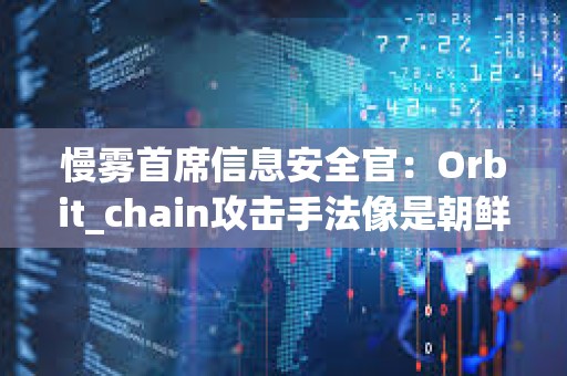 慢霧首席信息安全官：Orbit_chain攻擊手法像是朝鮮黑客