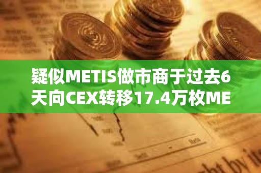 疑似METIS做市商于過去6天向CEX轉移17.4萬枚METIS
