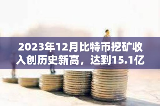 2023年12月比特幣挖礦收入創歷史新高，達到15.1億美元