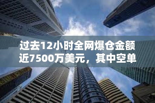 過去12小時全網爆倉金額近7500萬美元，其中空單爆倉超6000萬美元