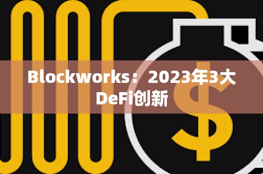 Blockworks：2023年3大DeFi創新