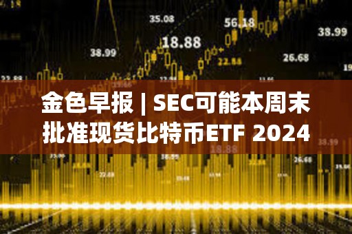 金色早報 | SEC可能本周末批準現貨比特幣ETF 2024年比特幣動量指標傾向于看漲
