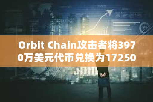Orbit Chain攻擊者將3970萬(wàn)美元代幣兌換為17250枚ETH，已浮盈145萬(wàn)美元