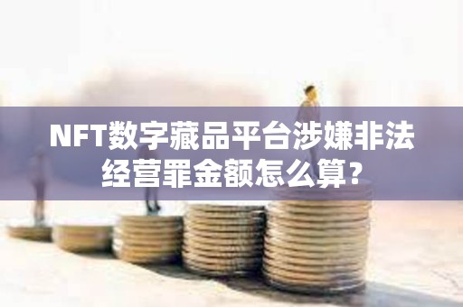 NFT數(shù)字藏品平臺(tái)涉嫌非法經(jīng)營(yíng)罪金額怎么算？