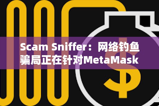 Scam Sniffer：網(wǎng)絡(luò)釣魚騙局正在針對(duì)MetaMask用戶使用廣告詐騙