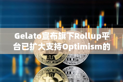 Gelato宣布旗下Rollup平臺(tái)已擴(kuò)大支持Optimism的OP Stack