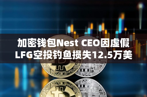 加密錢包Nest CEO因虛假LFG空投釣魚損失12.5萬美元