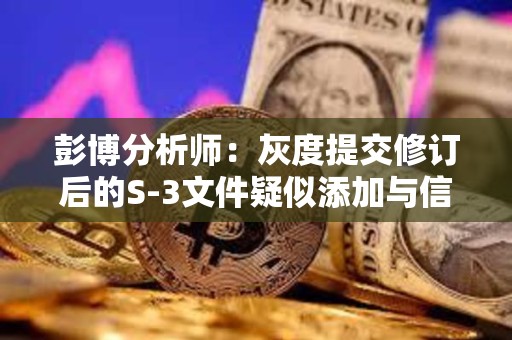 彭博分析師：灰度提交修訂后的S-3文件疑似添加與信托第三方關(guān)系的陳述材料