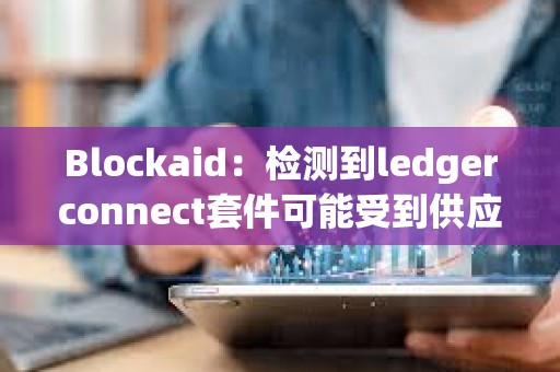 Blockaid：檢測到ledgerconnect套件可能受到供應鏈攻擊