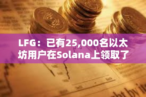 LFG：已有25,000名以太坊用戶在Solana上領(lǐng)取了LFG