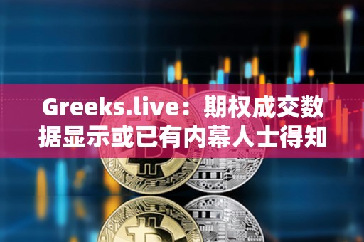 Greeks.live：期權成交數據顯示或已有內幕人士得知ETF消息將于上半月落地