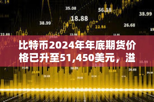 比特幣2024年年底期貨價(jià)格已升至51,450美元，溢價(jià)達(dá)13.71%