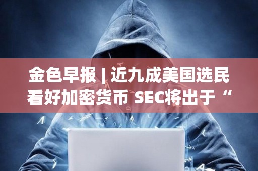 金色早報 | 近九成美國選民看好加密貨幣 SEC將出于“政治需要”而批準現貨比特幣ETF