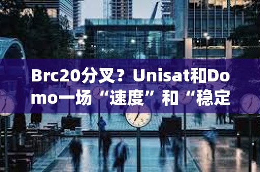 Brc20分叉？Unisat和Domo一場“速度”和“穩(wěn)定性&quot;的拔河