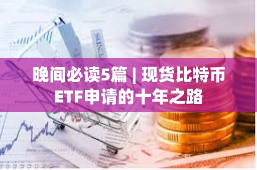 晚間必讀5篇 | 現(xiàn)貨比特幣ETF申請的十年之路