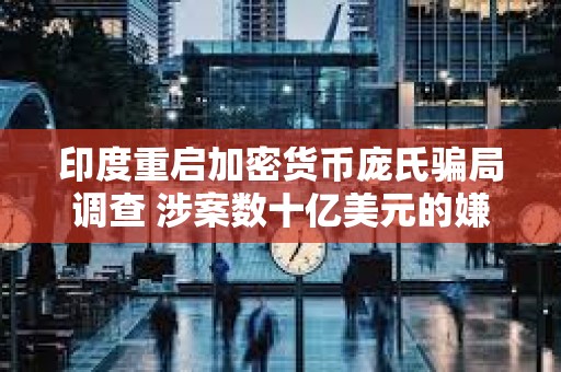 印度重啟加密貨幣龐氏騙局調查 涉案數十億美元的嫌疑人被捕