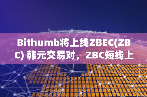 Bithumb將上線ZBEC(ZBC) 韓元交易對，ZBC短線上漲超50%