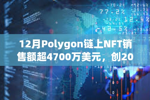 12月Polygon鏈上NFT銷售額超4700萬美元，創2023年最高單月銷售額記錄