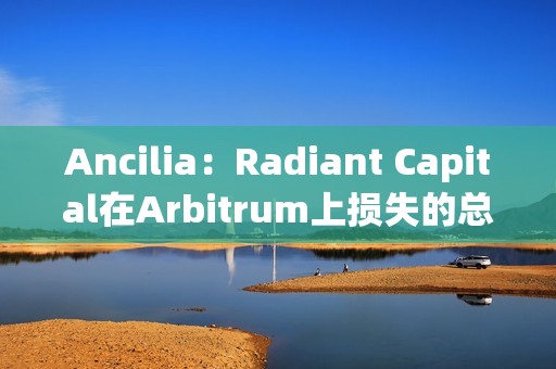Ancilia：Radiant Capital在Arbitrum上損失的總金額大于400萬美元