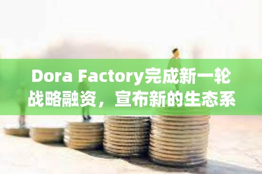 Dora Factory完成新一輪戰略融資，宣布新的生態系統合作伙伴