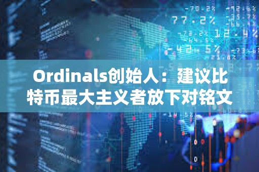 Ordinals創(chuàng)始人：建議比特幣最大主義者放下對銘文的抱怨