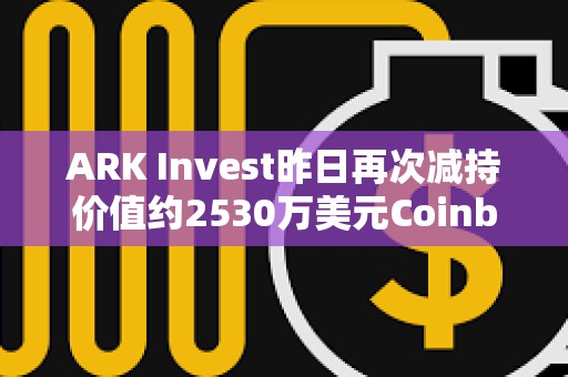 ARK Invest昨日再次減持價值約2530萬美元Coinbase股票
