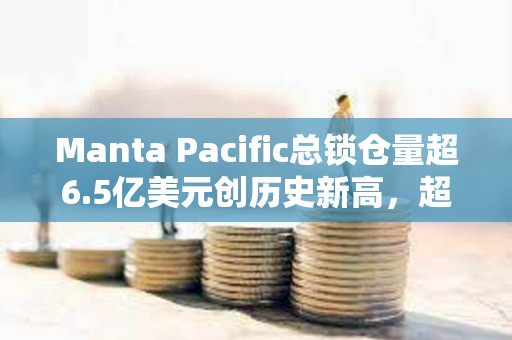 Manta Pacific總鎖倉量超6.5億美元創歷史新高，超越Base成為TVL第四大L2