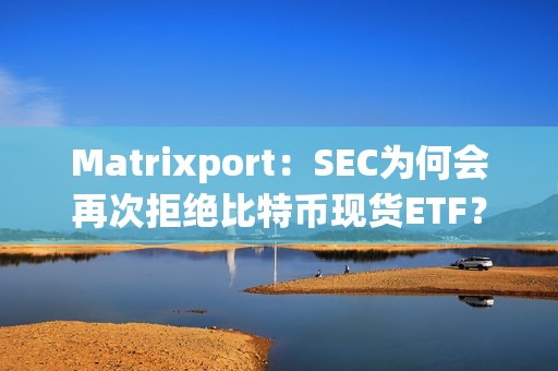 Matrixport：SEC為何會再次拒絕比特幣現(xiàn)貨ETF？
