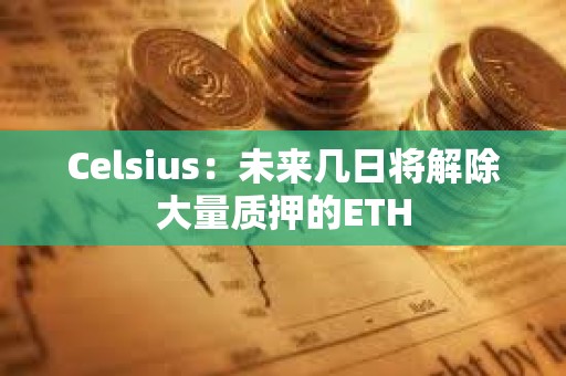 Celsius：未來幾日將解除大量質押的ETH
