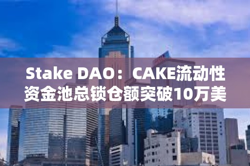 Stake DAO：CAKE流動性資金池總鎖倉額突破10萬美元