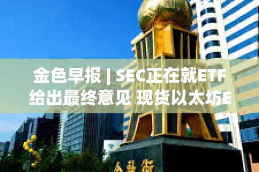 金色早報(bào) | SEC正在就ETF給出最終意見(jiàn) 現(xiàn)貨以太坊ETF或于今年獲批