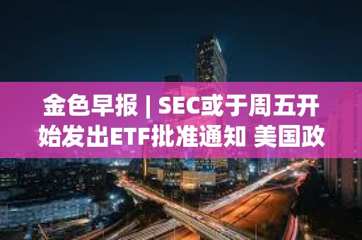 金色早報(bào) | SEC或于周五開始發(fā)出ETF批準(zhǔn)通知 美國(guó)政府持有的比特幣價(jià)值超過80億美元