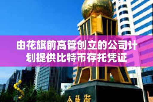 由花旗前高管創(chuàng)立的公司計劃提供比特幣存托憑證 由花旗前高管創(chuàng)立的公司計劃提供比特幣存托憑證
