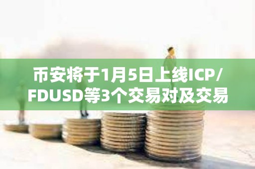 幣安將于1月5日上線ICP/FDUSD等3個交易對及交易機器人服務