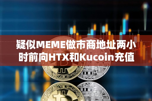 疑似MEME做市商地址兩小時前向HTX和Kucoin充值600萬枚MEME