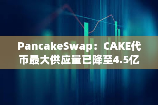 PancakeSwap：CAKE代幣最大供應(yīng)量已降至4.5億枚