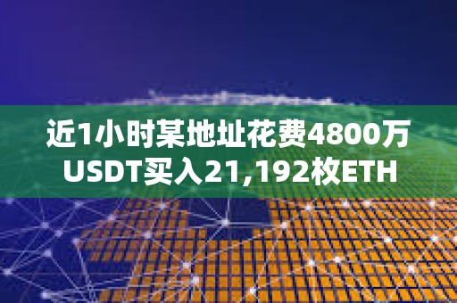 近1小時某地址花費4800萬USDT買入21,192枚ETH