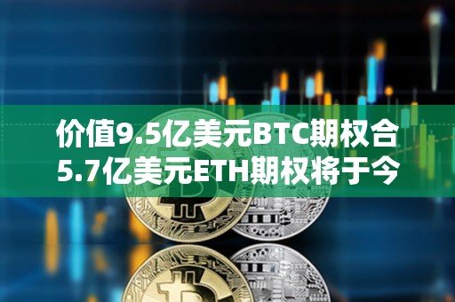 價值9.5億美元BTC期權(quán)合5.7億美元ETH期權(quán)將于今日到期交割