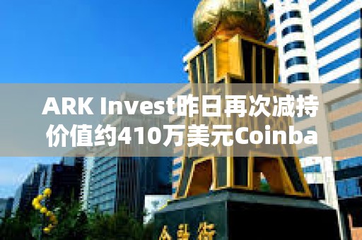 ARK Invest昨日再次減持價值約410萬美元Coinbase股票