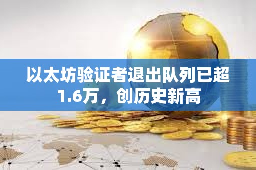 以太坊驗證者退出隊列已超1.6萬，創(chuàng)歷史新高