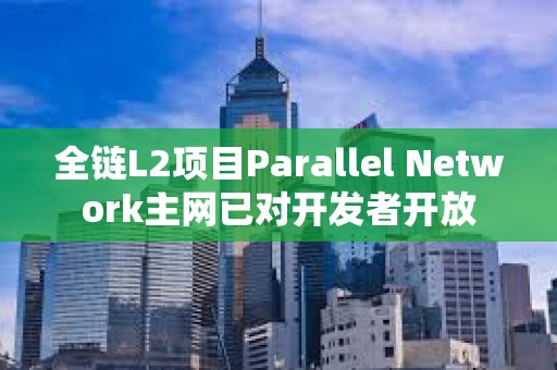 全鏈L2項目Parallel Network主網(wǎng)已對開發(fā)者開放