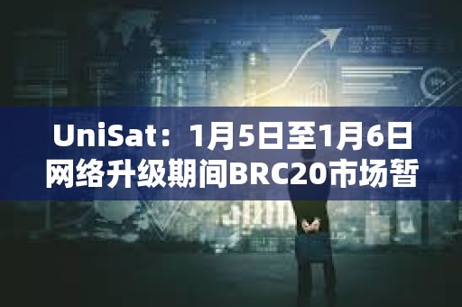 UniSat：1月5日至1月6日網絡升級期間BRC20市場暫時關閉，其他服務仍正常提供