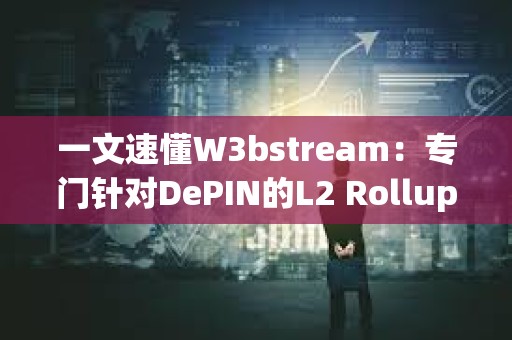 一文速懂W3bstream：專門針對DePIN的L2 Rollup